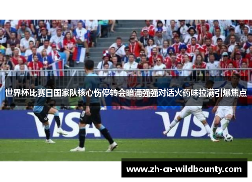 世界杯比赛日国家队核心伤停转会暗涌强强对话火药味拉满引爆焦点