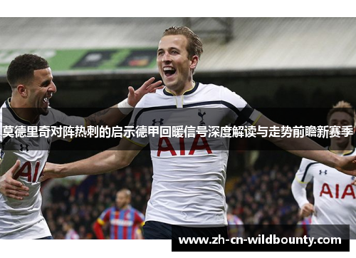 莫德里奇对阵热刺的启示德甲回暖信号深度解读与走势前瞻新赛季 莫德里奇对阵热刺的启示德甲回暖信号深度解读与走势前瞻新赛季