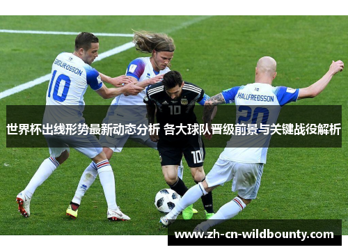世界杯出线形势最新动态分析 各大球队晋级前景与关键战役解析 世界杯出线形势最新动态分析 各大球队晋级前景与关键战役解析