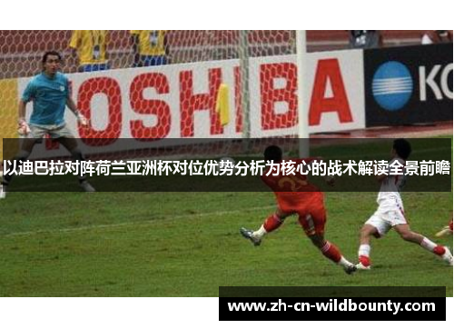以迪巴拉对阵荷兰亚洲杯对位优势分析为核心的战术解读全景前瞻 以迪巴拉对阵荷兰亚洲杯对位优势分析为核心的战术解读全景前瞻