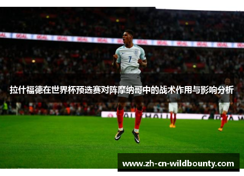 拉什福德在世界杯预选赛对阵摩纳哥中的战术作用与影响分析 拉什福德在世界杯预选赛对阵摩纳哥中的战术作用与影响分析