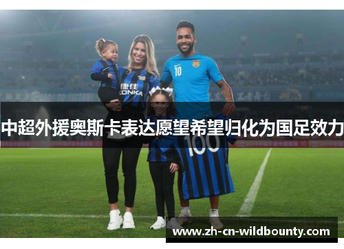 中超外援奥斯卡表达愿望希望归化为国足效力 中超外援奥斯卡表达愿望希望归化为国足效力