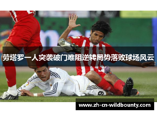 劳塔罗一人突袭破门难阻逆转局势落败球场风云 劳塔罗一人突袭破门难阻逆转局势落败球场风云