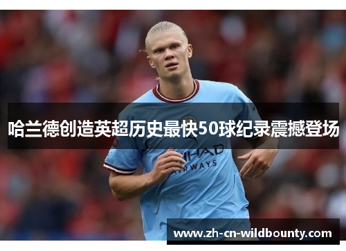 哈兰德创造英超历史最快50球纪录震撼登场 哈兰德创造英超历史最快50球纪录震撼登场