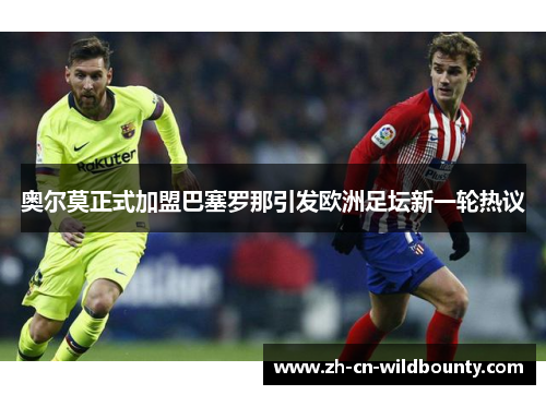 奥尔莫正式加盟巴塞罗那引发欧洲足坛新一轮热议