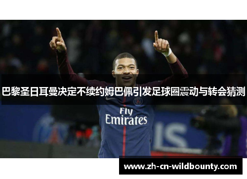 巴黎圣日耳曼决定不续约姆巴佩引发足球圈震动与转会猜测