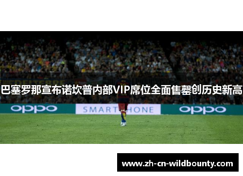 巴塞罗那宣布诺坎普内部VIP席位全面售罄创历史新高 巴塞罗那宣布诺坎普内部VIP席位全面售罄创历史新高