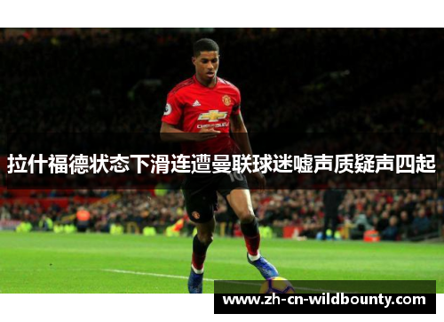 拉什福德状态下滑连遭曼联球迷嘘声质疑声四起