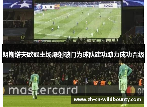 朗斯塔夫欧冠主场爆射破门为球队建功助力成功晋级 朗斯塔夫欧冠主场爆射破门为球队建功助力成功晋级