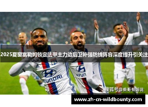 2025夏窗富勒姆锁定法甲主力边后卫补强防线阵容深度提升引关注 2025夏窗富勒姆锁定法甲主力边后卫补强防线阵容深度提升引关注