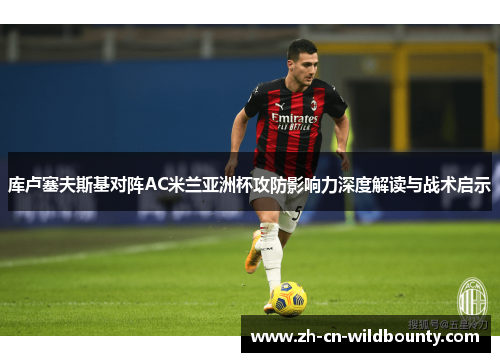 库卢塞夫斯基对阵AC米兰亚洲杯攻防影响力深度解读与战术启示